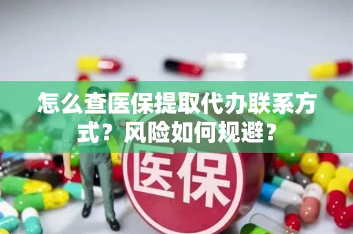 怎么查医保提取代办联系方式？风险如何规避？